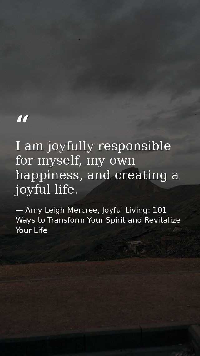 I am joyfully responsible for myself, my own happiness, and creating a joyful life. — Amy Leigh Mercree, Joyful Living: 101 Ways to Transform Your Spirit and Revitalize Your Life