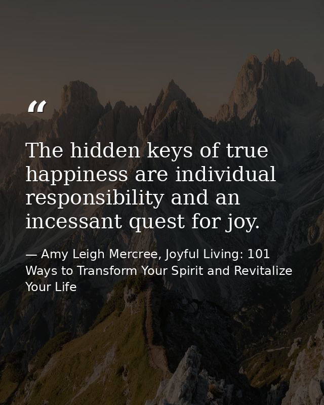 The hidden keys of true happiness are individual responsibility and an incessant quest for joy. — Amy Leigh Mercree, Joyful Living: 101 Ways to Transform Your Spirit and Revitalize Your Life