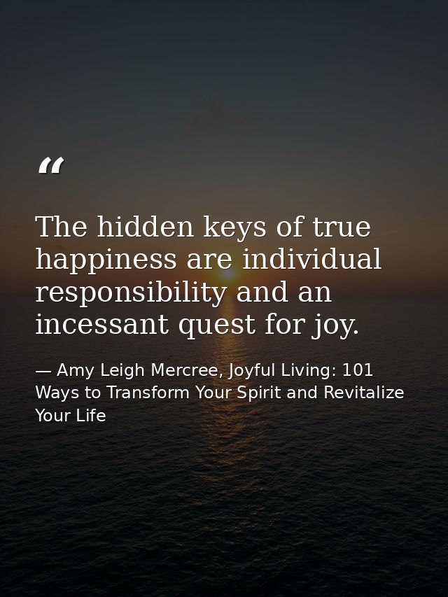 The hidden keys of true happiness are individual responsibility and an incessant quest for joy. — Amy Leigh Mercree, Joyful Living: 101 Ways to Transform Your Spirit and Revitalize Your Life