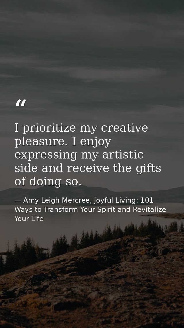 I prioritize my creative pleasure. I enjoy expressing my artistic side and receive the gifts of doing so. — Amy Leigh Mercree, Joyful Living: 101 Ways to Transform Your Spirit and Revitalize Your Life