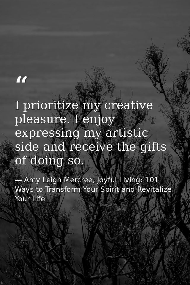 I prioritize my creative pleasure. I enjoy expressing my artistic side and receive the gifts of doing so. — Amy Leigh Mercree, Joyful Living: 101 Ways to Transform Your Spirit and Revitalize Your Life