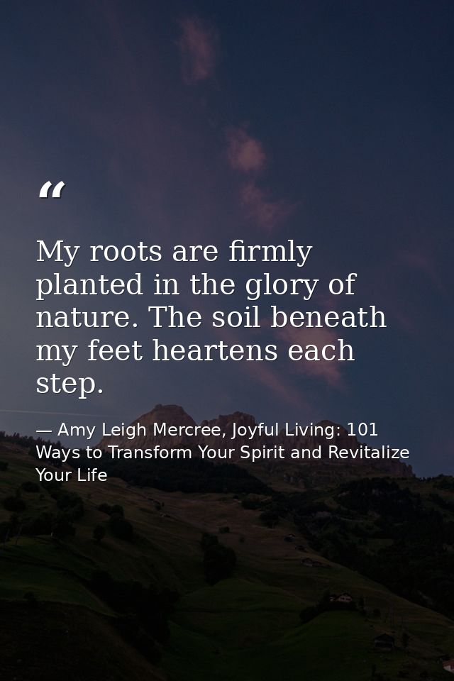 My roots are firmly planted in the glory of nature. The soil beneath my feet heartens each step. — Amy Leigh Mercree, Joyful Living: 101 Ways to Transform Your Spirit and Revitalize Your Life