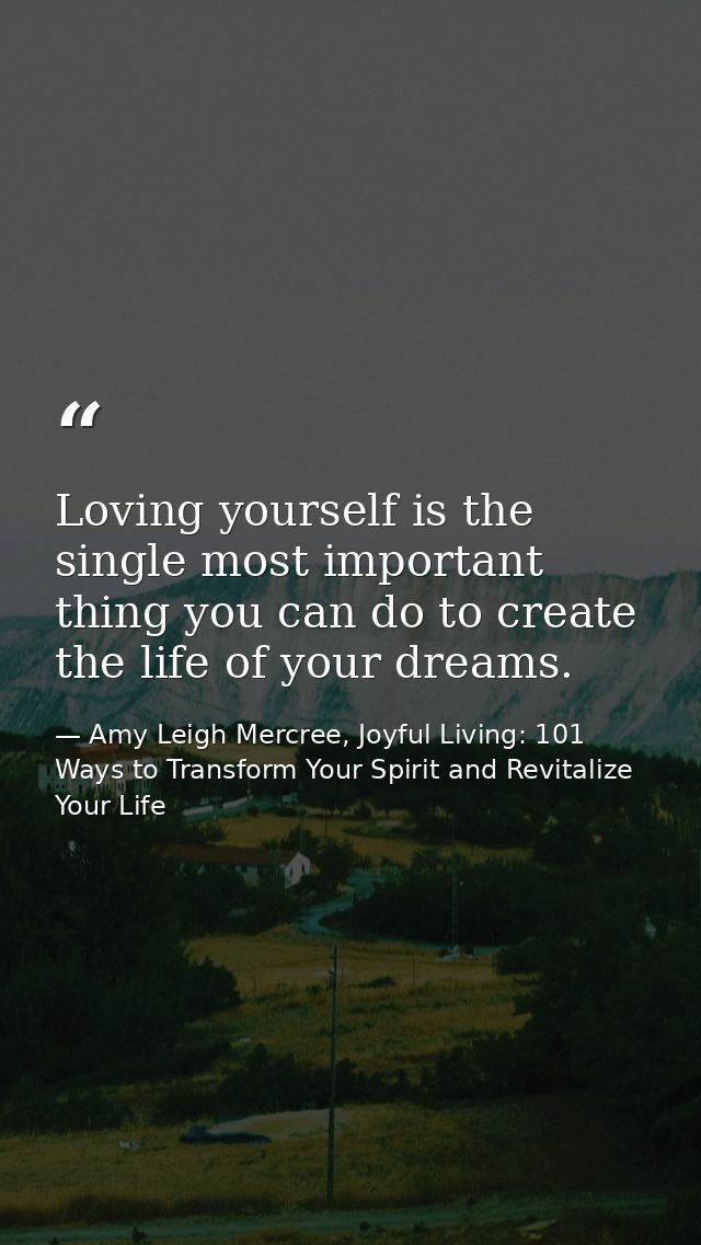 Loving yourself is the single most important thing you can do to create the life of your dreams. — Amy Leigh Mercree, Joyful Living: 101 Ways to Transform Your Spirit and Revitalize Your Life