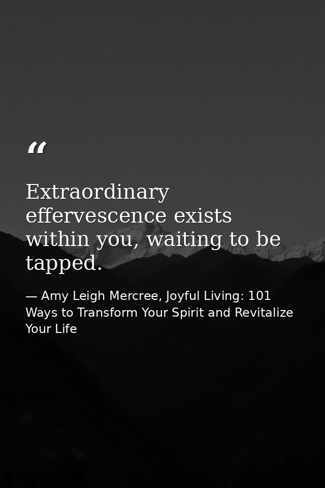 Extraordinary effervescence exists within you, waiting to be tapped. — Amy Leigh Mercree, Joyful Living: 101 Ways to Transform Your Spirit and Revitalize Your Life