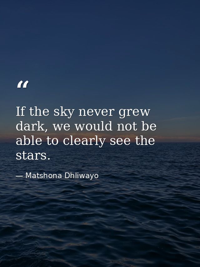 If the sky never grew dark, we would not be able to clearly see the stars. — Matshona Dhliwayo