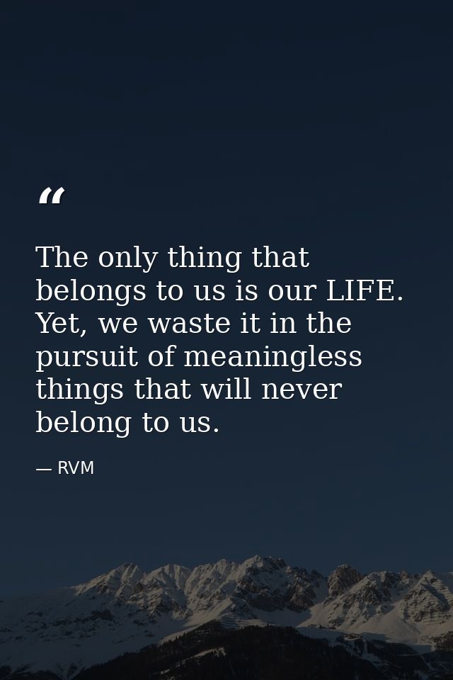 The only thing that belongs to us is our LIFE. Yet, we waste it in the pursuit of meaningless things that will never bel — RVM