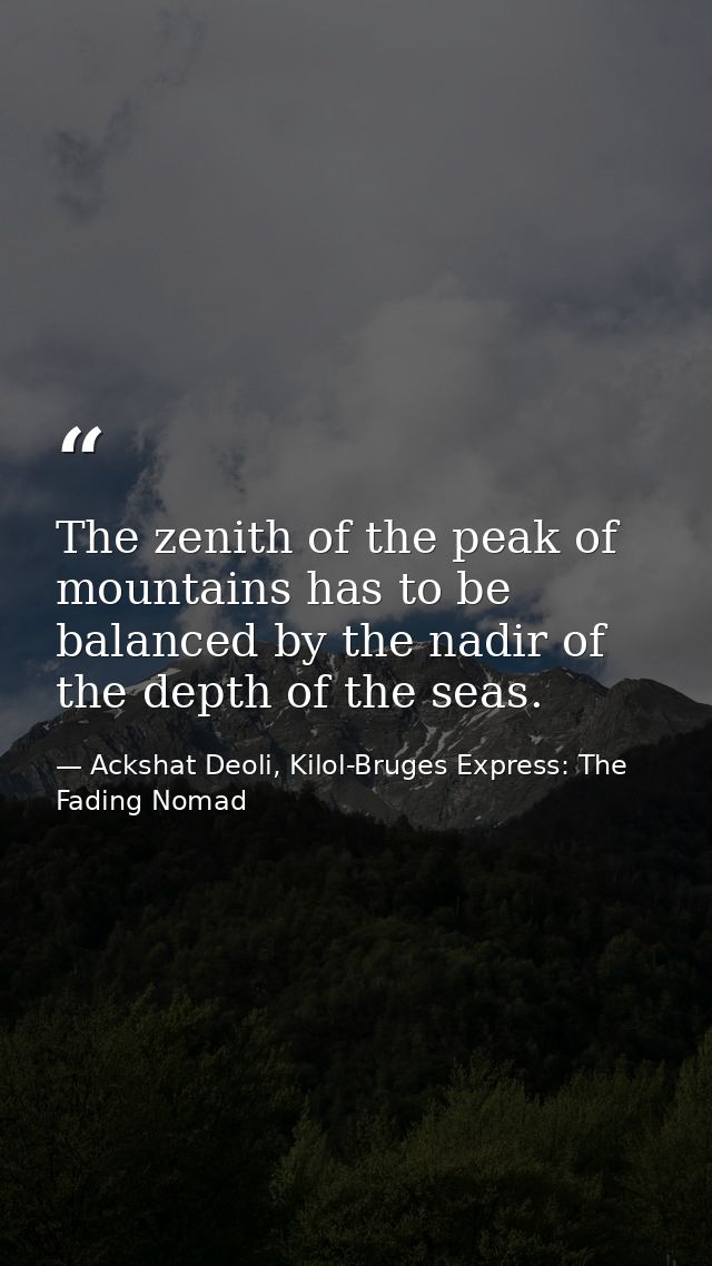 The zenith of the peak of mountains has to be balanced by the nadir of the depth of the seas. — Ackshat Deoli, Kilol-Bruges Express: The Fading Nomad