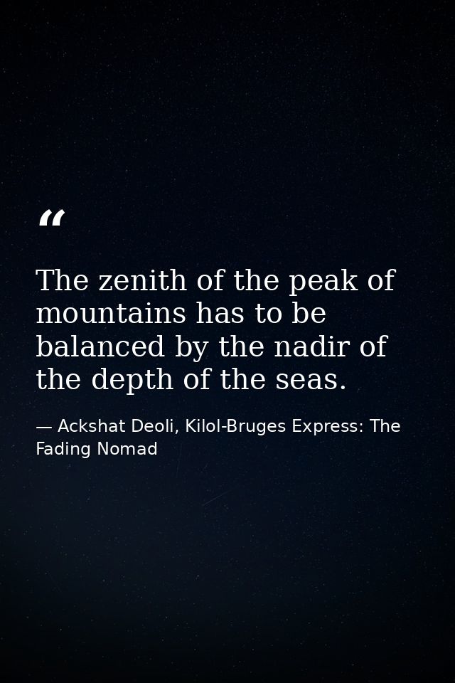 The zenith of the peak of mountains has to be balanced by the nadir of the depth of the seas. — Ackshat Deoli, Kilol-Bruges Express: The Fading Nomad