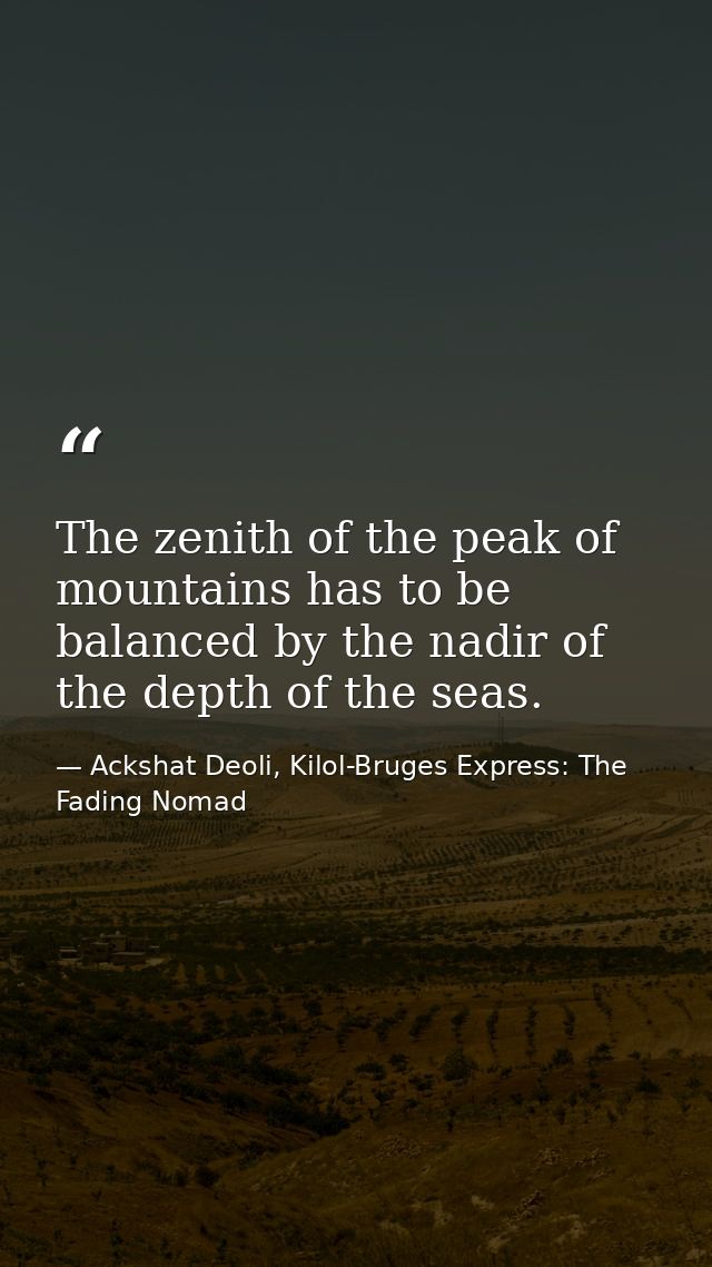 The zenith of the peak of mountains has to be balanced by the nadir of the depth of the seas. — Ackshat Deoli, Kilol-Bruges Express: The Fading Nomad