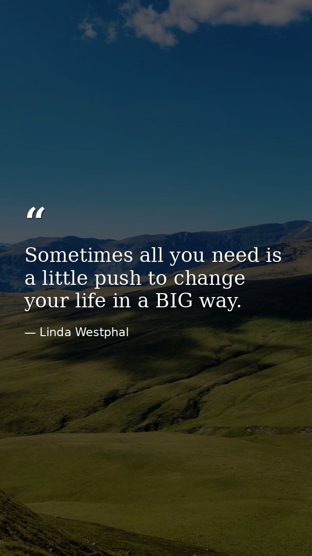 Sometimes all you need is a little push to change your life in a BIG way. — Linda Westphal
