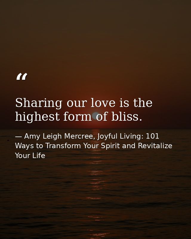Sharing our love is the highest form of bliss. — Amy Leigh Mercree, Joyful Living: 101 Ways to Transform Your Spirit and Revitalize Your Life
