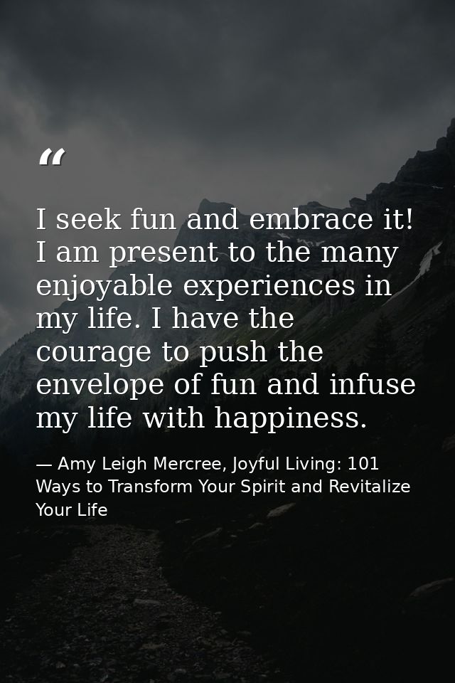 I seek fun and embrace it! I am present to the many enjoyable experiences in my life. I have the courage to push the env — Amy Leigh Mercree, Joyful Living: 101 Ways to Transform Your Spirit and Revitalize Your Life