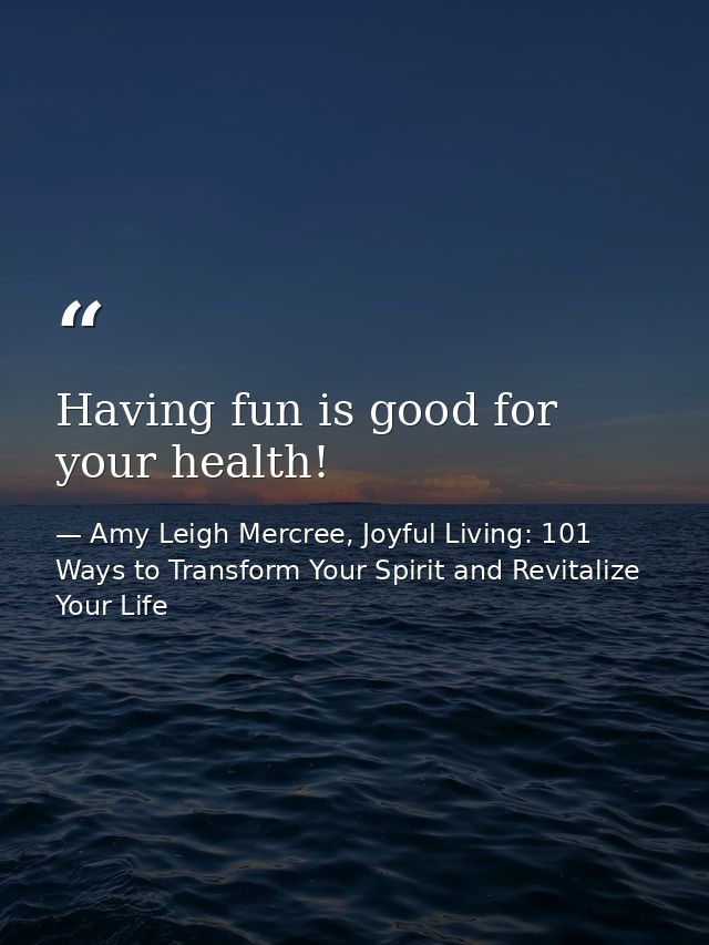 Having fun is good for your health! — Amy Leigh Mercree, Joyful Living: 101 Ways to Transform Your Spirit and Revitalize Your Life