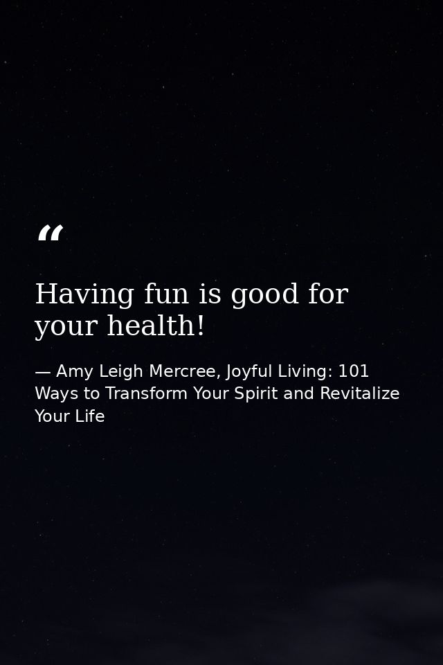 Having fun is good for your health! — Amy Leigh Mercree, Joyful Living: 101 Ways to Transform Your Spirit and Revitalize Your Life