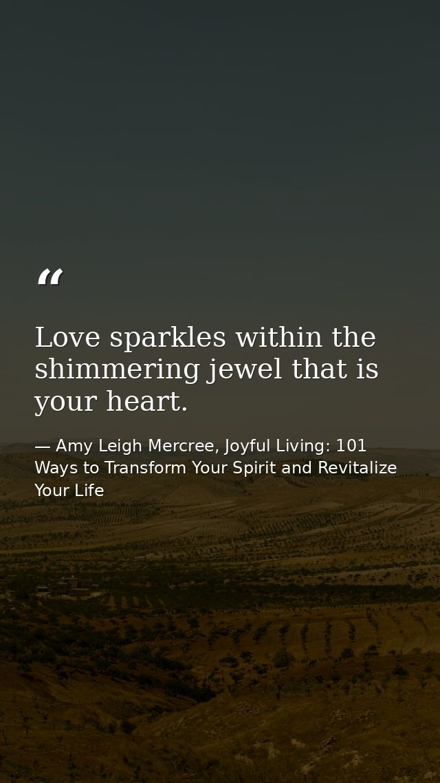Love sparkles within the shimmering jewel that is your heart. — Amy Leigh Mercree, Joyful Living: 101 Ways to Transform Your Spirit and Revitalize Your Life