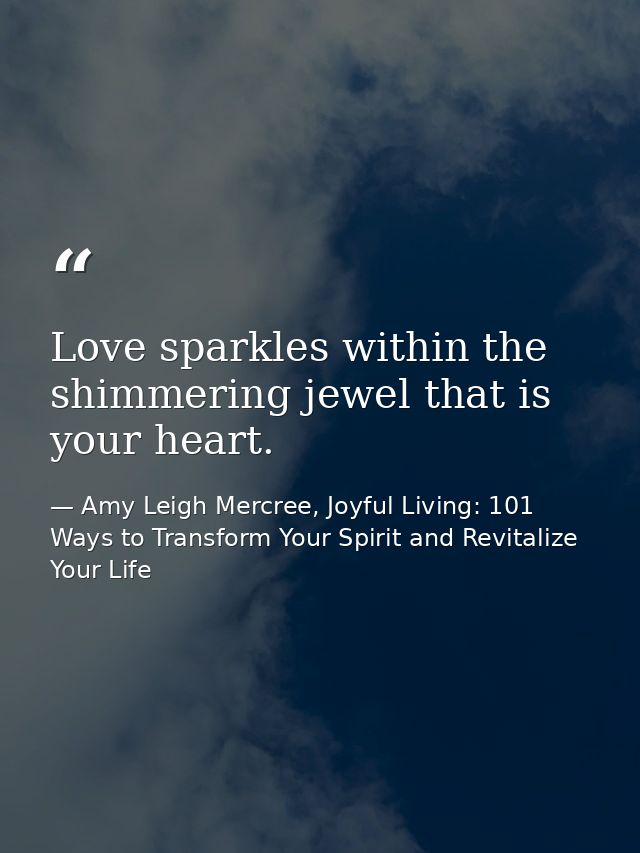Love sparkles within the shimmering jewel that is your heart. — Amy Leigh Mercree, Joyful Living: 101 Ways to Transform Your Spirit and Revitalize Your Life