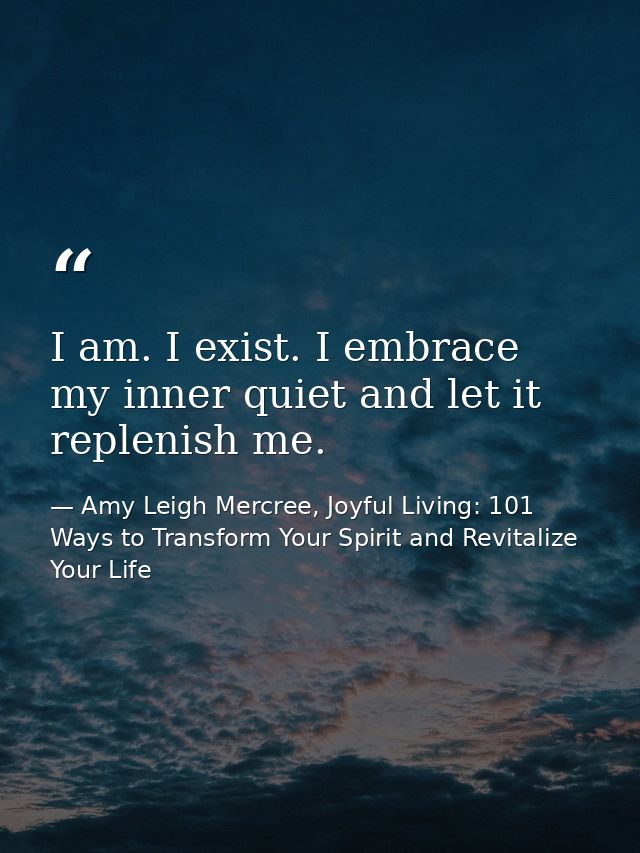 I am. I exist. I embrace my inner quiet and let it replenish me. — Amy Leigh Mercree, Joyful Living: 101 Ways to Transform Your Spirit and Revitalize Your Life