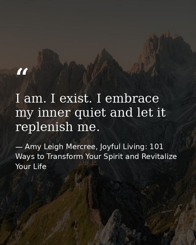 I am. I exist. I embrace my inner quiet and let it replenish me. — Amy Leigh Mercree, Joyful Living: 101 Ways to Transform Your Spirit and Revitalize Your Life