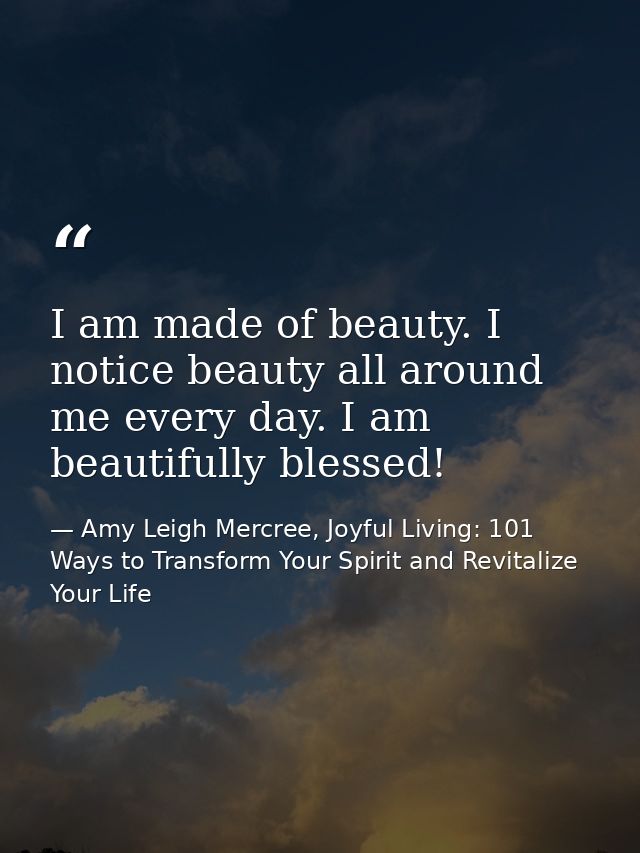 I am made of beauty. I notice beauty all around me every day. I am beautifully blessed! — Amy Leigh Mercree, Joyful Living: 101 Ways to Transform Your Spirit and Revitalize Your Life