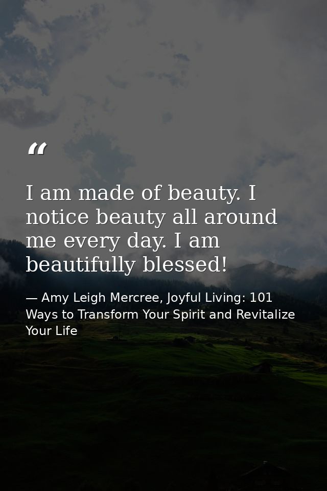 I am made of beauty. I notice beauty all around me every day. I am beautifully blessed! — Amy Leigh Mercree, Joyful Living: 101 Ways to Transform Your Spirit and Revitalize Your Life