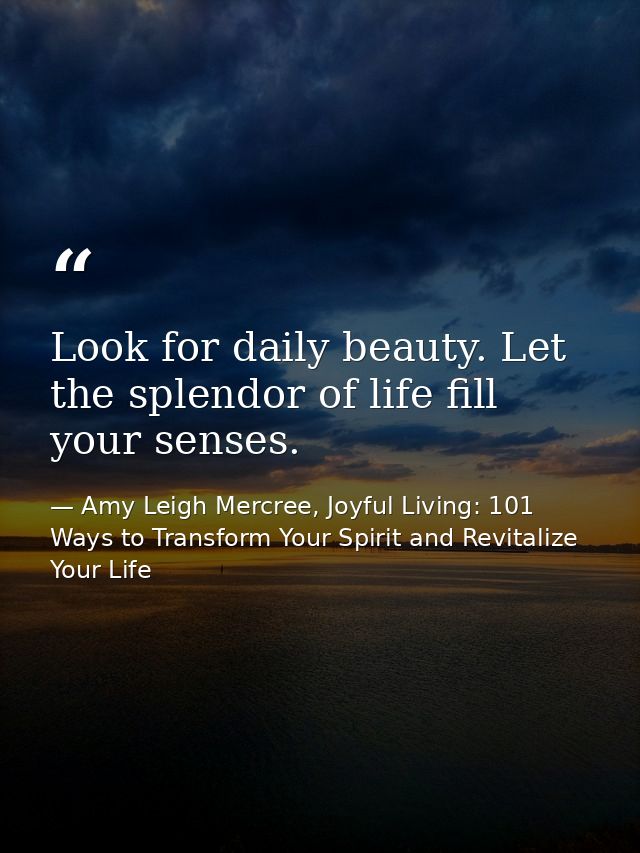 Look for daily beauty. Let the splendor of life fill your senses. — Amy Leigh Mercree, Joyful Living: 101 Ways to Transform Your Spirit and Revitalize Your Life