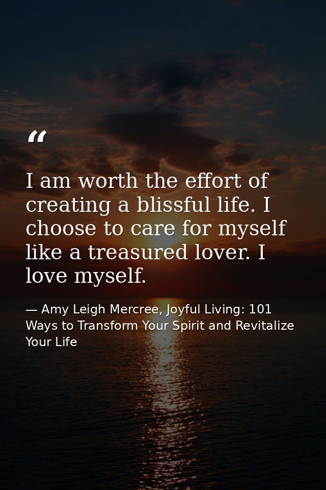 I am worth the effort of creating a blissful life. I choose to care for myself like a treasured lover. I love myself. — Amy Leigh Mercree, Joyful Living: 101 Ways to Transform Your Spirit and Revitalize Your Life