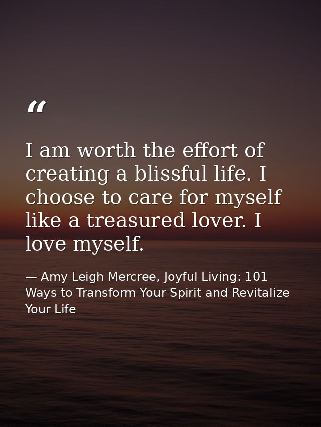 I am worth the effort of creating a blissful life. I choose to care for myself like a treasured lover. I love myself. — Amy Leigh Mercree, Joyful Living: 101 Ways to Transform Your Spirit and Revitalize Your Life
