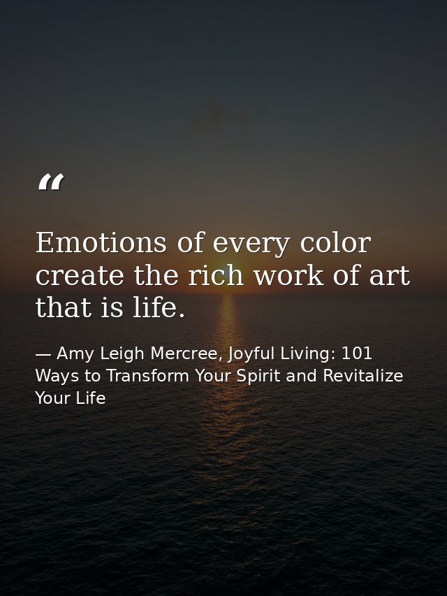 Emotions of every color create the rich work of art that is life. — Amy Leigh Mercree, Joyful Living: 101 Ways to Transform Your Spirit and Revitalize Your Life