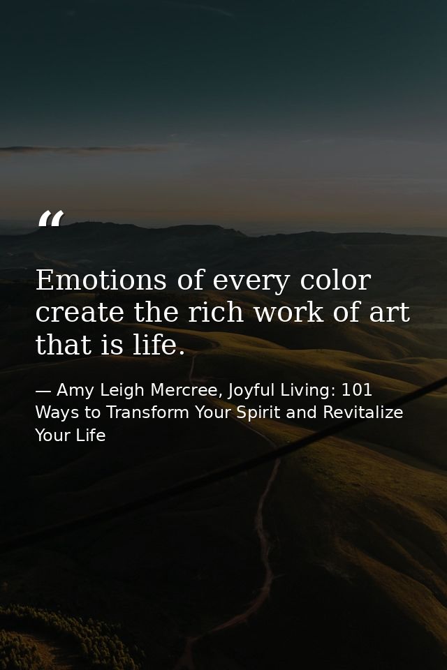 Emotions of every color create the rich work of art that is life. — Amy Leigh Mercree, Joyful Living: 101 Ways to Transform Your Spirit and Revitalize Your Life