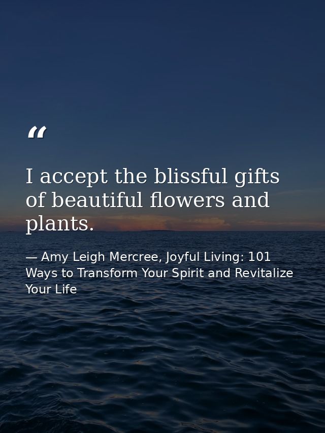 I accept the blissful gifts of beautiful flowers and plants. — Amy Leigh Mercree, Joyful Living: 101 Ways to Transform Your Spirit and Revitalize Your Life