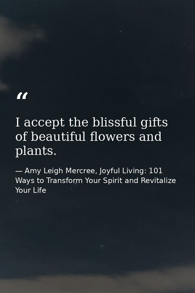 I accept the blissful gifts of beautiful flowers and plants. — Amy Leigh Mercree, Joyful Living: 101 Ways to Transform Your Spirit and Revitalize Your Life