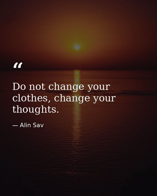 Do not change your clothes, change your thoughts. — Alin Sav