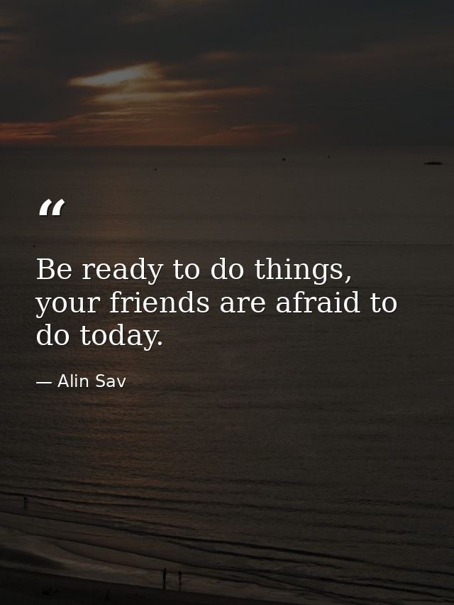 Be ready to do things, your friends are afraid to do today. — Alin Sav