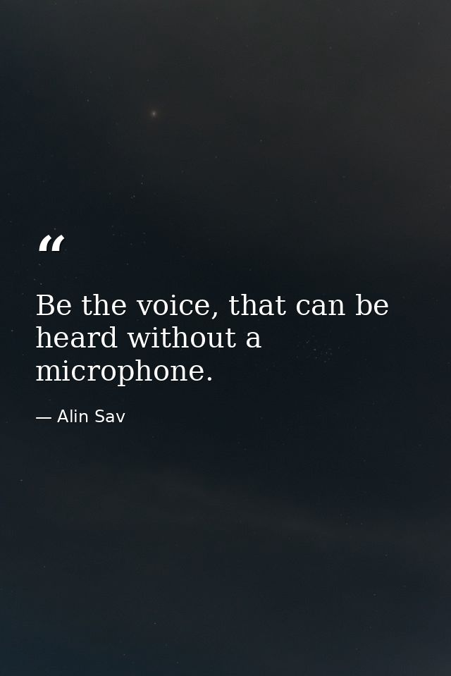 Be the voice, that can be heard without a microphone. — Alin Sav