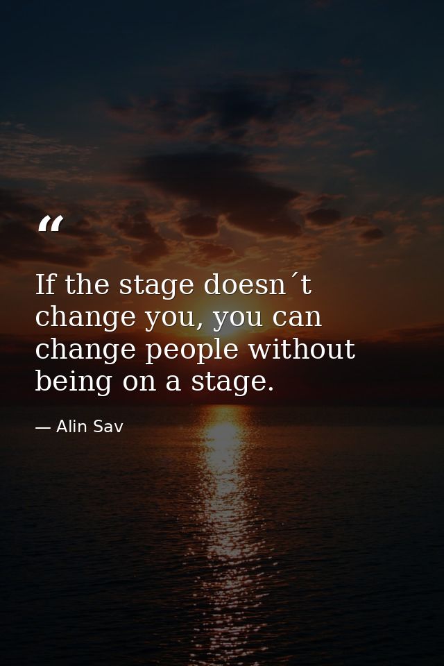 If the stage doesn´t change you, you can change people without being on a stage. — Alin Sav