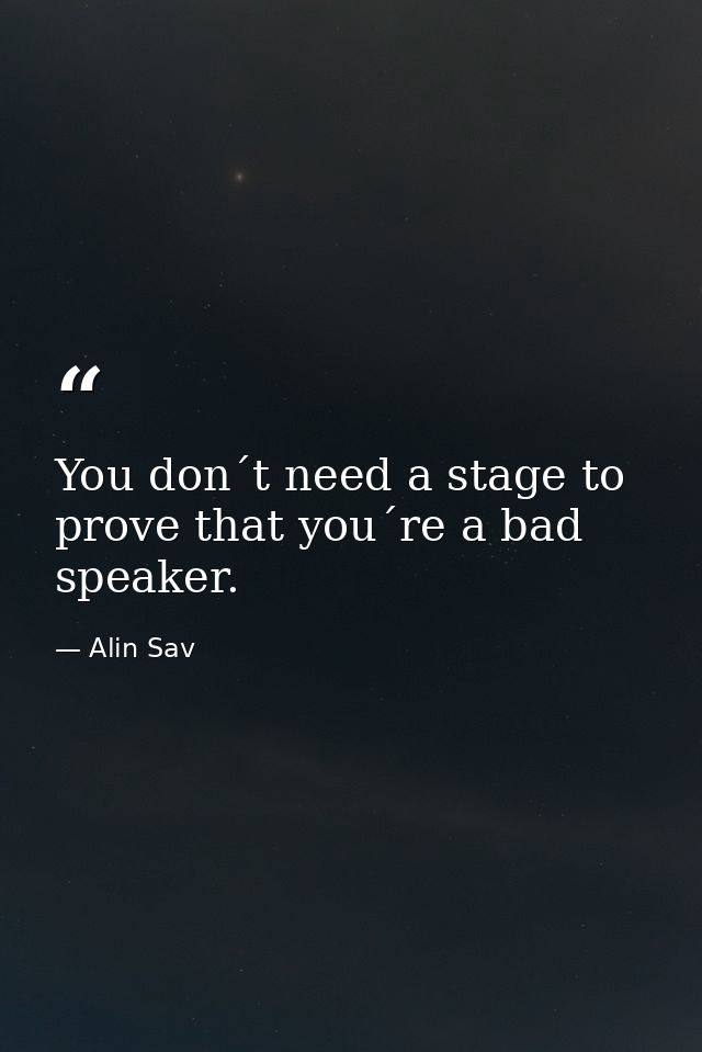 You don´t need a stage to prove that you´re a bad speaker. — Alin Sav
