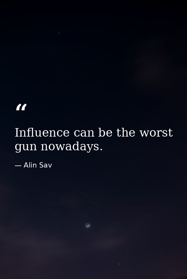 Influence can be the worst gun nowadays. — Alin Sav