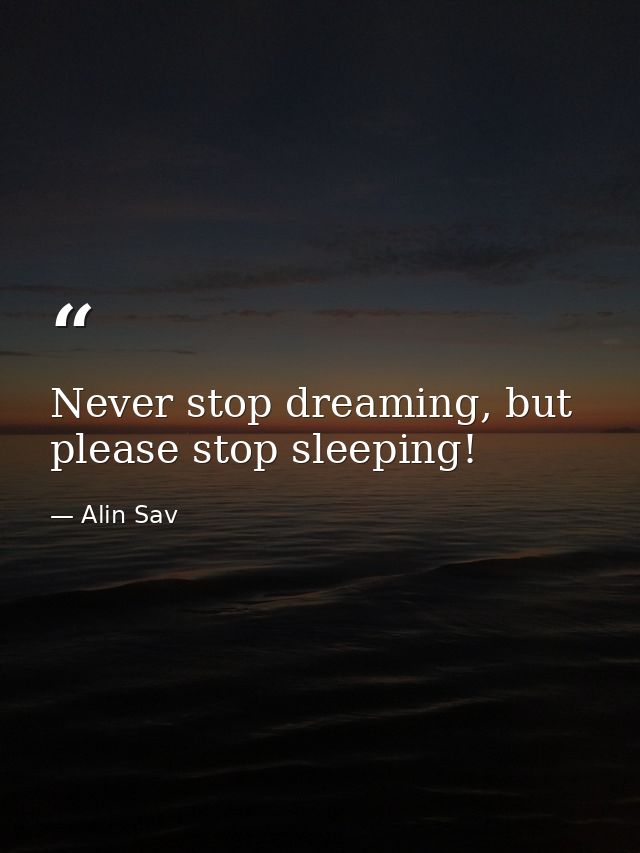 Never stop dreaming, but please stop sleeping! — Alin Sav