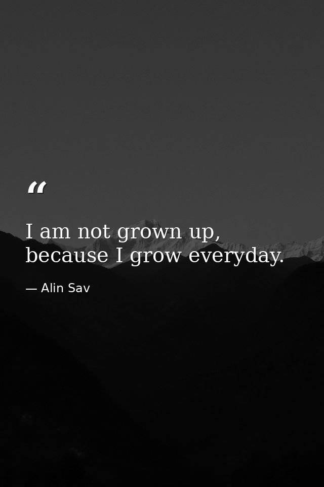 I am not grown up, because I grow everyday. — Alin Sav