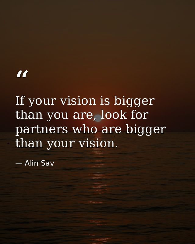 If your vision is bigger than you are, look for partners who are bigger than your vision. — Alin Sav