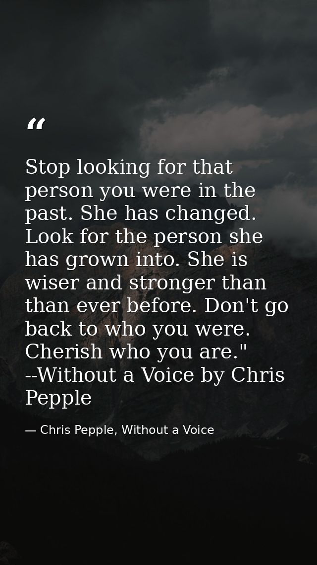 Stop looking for that person you were in the past. She has changed. Look for the person she has grown into. She is wiser — Chris Pepple, Without a Voice