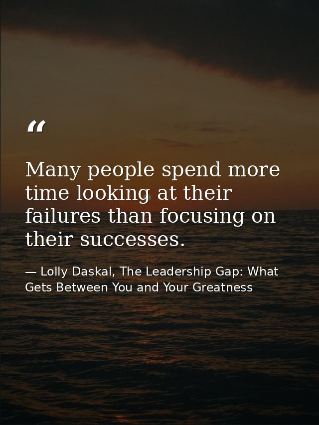 Many people spend more time looking at their failures than focusing on their successes. — Lolly Daskal, The Leadership Gap: What Gets Between You and Your Greatness
