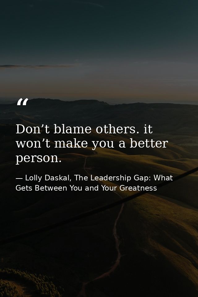 Don’t blame others. it won’t make you a better person. — Lolly Daskal, The Leadership Gap: What Gets Between You and Your Greatness