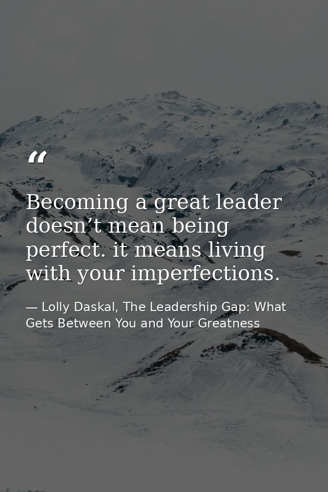 Becoming a great leader doesn’t mean being perfect. it means living with your imperfections. — Lolly Daskal, The Leadership Gap: What Gets Between You and Your Greatness