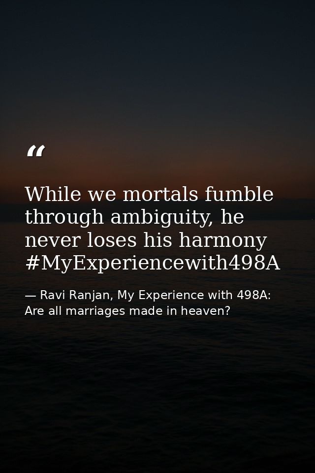 While we mortals fumble through ambiguity, he never loses his harmony #MyExperiencewith498A — Ravi Ranjan, My Experience with 498A: Are all marriages made in heaven?