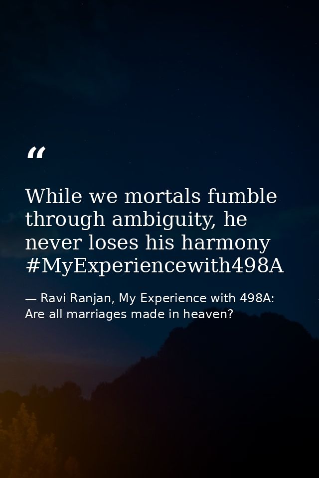 While we mortals fumble through ambiguity, he never loses his harmony #MyExperiencewith498A — Ravi Ranjan, My Experience with 498A: Are all marriages made in heaven?