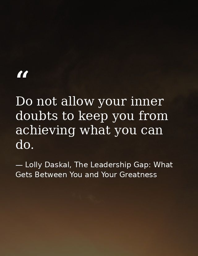 Do not allow your inner doubts to keep you from achieving what you can do. — Lolly Daskal, The Leadership Gap: What Gets Between You and Your Greatness