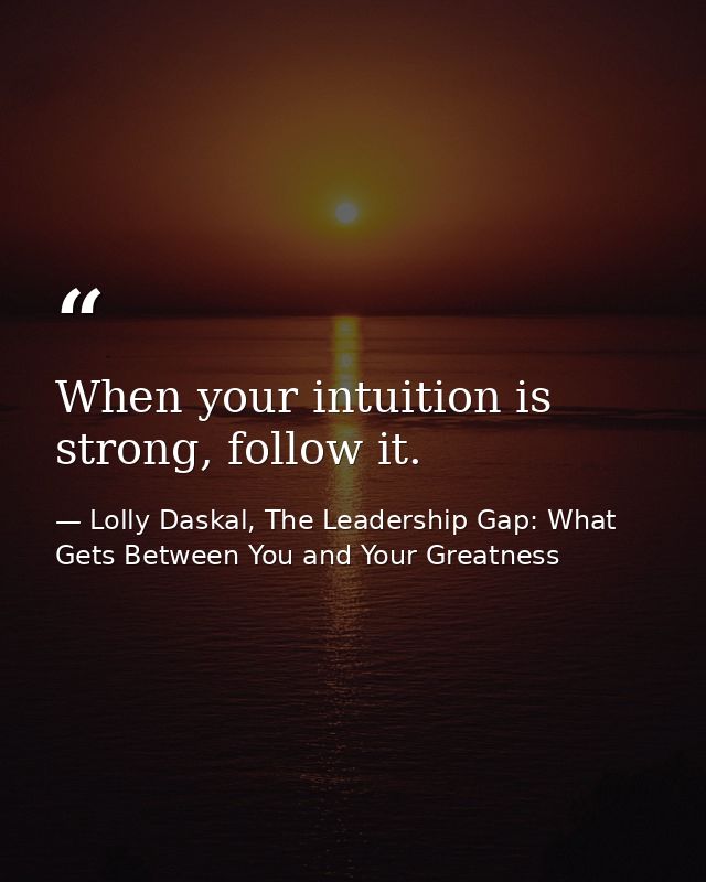 When your intuition is strong, follow it. — Lolly Daskal, The Leadership Gap: What Gets Between You and Your Greatness