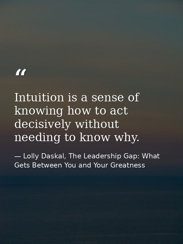 Intuition is a sense of knowing how to act decisively without needing to know why. — Lolly Daskal, The Leadership Gap: What Gets Between You and Your Greatness