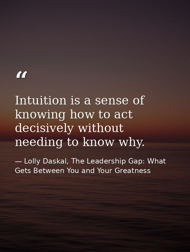 Intuition is a sense of knowing how to act decisively without needing to know why. — Lolly Daskal, The Leadership Gap: What Gets Between You and Your Greatness